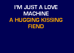 I'M JUST A LOVE
MACHINE
A HUGGING KISSING
FIEND