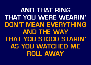 AND THAT RING
THAT YOU WERE WEARIN'
DON'T MEAN EVERYTHING

AND THE WAY
THAT YOU STUUD STARIN'

AS YOU WATCHED ME
ROLL AWAY