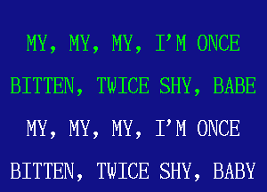 MY, MY, MY, PM ONCE
BITTEN, TWICE SHY, BABE
MY, MY, MY, PM ONCE
BITTEN, TWICE SHY, BABY