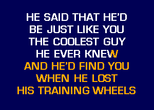 HE SAID THAT HE'D
BE JUST LIKE YOU
THE COULEST GUY
HE EVER KNEW
AND HE'D FIND YOU
WHEN HE LOST
HIS TRAINING WHEELS