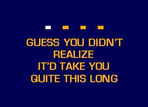 GUESS YOU DIDN'T

REALIZE
ITD TAKE YOU

QUITE THIS LONG