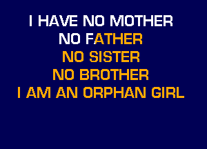I HAVE NO MOTHER
N0 FATHER
N0 SISTER
N0 BROTHER

I AM AN ORPHAN GIRL