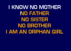 I KNOW N0 MOTHER
N0 FATHER
N0 SISTER
N0 BROTHER

I AM AN ORPHAN GIRL