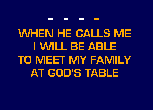 WHEN HE CALLS ME
I 1WILL BE ABLE
TO MEET MY FAMILY
AT GOD'S TABLE