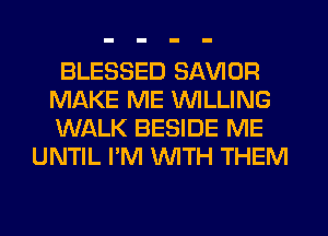 BLESSED SAVIOR
MAKE ME WILLING
WALK BESIDE ME

UNTIL I'M WTH THEM