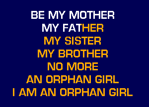 BE MY MOTHER
MY FATHER
MY SISTER
MY BROTHER
NO MORE
AN ORPHAN GIRL
I AM AN ORPHAN GIRL
