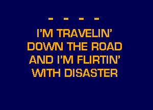 I'M TRAVELIN'
DOWN THE ROAD

AND I'M FLIRTIM
WITH DISASTER