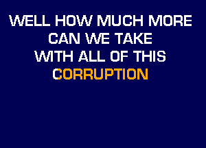 WELL HOW MUCH MORE
CAN WE TAKE
WITH ALL OF THIS
CORRUPTION