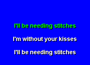 I'll be needing stitches

I'm without your kisses

I'll be needing stitches