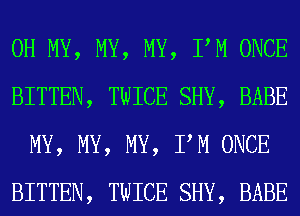 OH MY, MY, MY, PM ONCE
BITTEN, TWICE SHY, BABE
MY, MY, MY, PM ONCE
BITTEN, TWICE SHY, BABE