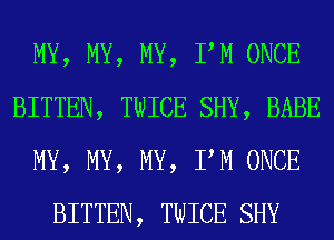 MY, MY, MY, PM ONCE
BITTEN, TWICE SHY, BABE
MY, MY, MY, PM ONCE
BITTEN, TWICE SHY