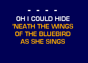 OH I COULD HIDE
'NEATH THE WINGS
OF THE BLUEBIRD
AS SHE SINGS
