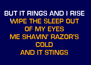 BUT IT RINGS AND I RISE
WIPE THE SLEEP OUT
OF MY EYES
ME SHAVIN' RAZOR'S
COLD
AND IT STINGS