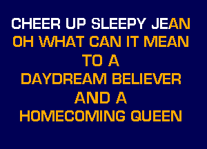 CHEER UP SLEEPY JEAN
0H WHAT CAN IT MEAN

TO A
DAYDREAM BELIEVER

AND A
HOMECOMING QUEEN