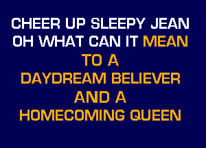 CHEER UP SLEEPY JEAN
0H WHAT CAN IT MEAN

TO A
DAYDREAM BELIEVER

AND A
HOMECOMING QUEEN