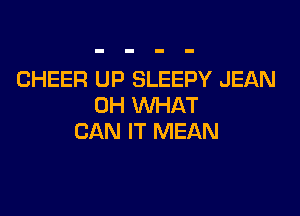 CHEER UP SLEEPY JEAN
0H WHAT

CAN IT MEAN
