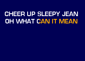 CHEER UP SLEEPY JEAN
0H WHAT CAN IT MEAN