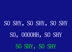 SO SHY, SO SHY, SO SHY

SO, OOOOHH, SO SHY
SO SHY, SO SHY