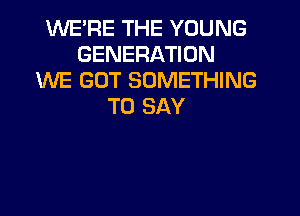 'WE'RE THE YOUNG
GENERATION
ENE GOT SOMETHING
TO SAY