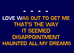 LOVE WAS OUT TO GET ME
THATS THE WAY
IT SEEMED

DISAPPOINTMENT
HAUNTED ALL MY DREAMS