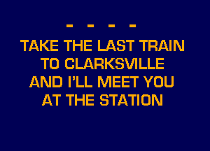 TAKE THE LAST TRAIN
T0 CLARKSVILLE
AND I'LL MEET YOU
AT THE STATION