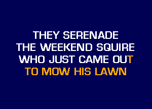 THEY SERENADE
THE WEEKEND SGUIRE
WHO JUST CAME OUT

TO MOW HIS LAWN