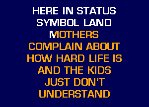 HERE IN STATUS
SYMBOL LAND
MOTHERS
CDMPLAIN ABOUT
HOW HARD LIFE IS
AND THE KIDS
JUST DON'T

UNDERSTAND l