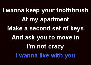 I wanna keep your toothbrush
At my apartment
Make a second set of keys
And ask you to move in
I'm not crazy