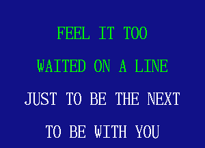 FEEL IT T00
WAITED ON A LINE
JUST TO BE THE NEXT
TO BE WITH YOU