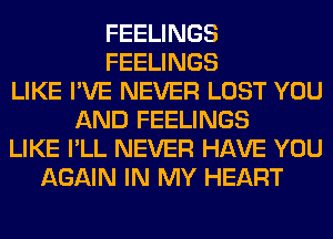 FEELINGS
FEELINGS
LIKE I'VE NEVER LOST YOU
AND FEELINGS
LIKE I'LL NEVER HAVE YOU
AGAIN IN MY HEART
