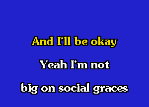 And I'll be okay
Yeah I'm not

big on social gracae