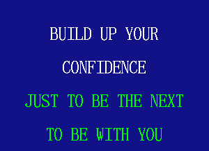 BUILD UP YOUR
CONFIDENCE
JUST TO BE THE NEXT
TO BE WITH YOU