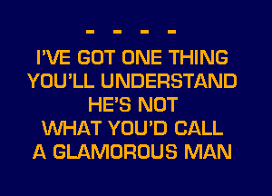 I'VE GUT ONE THING
YOU'LL UNDERSTAND
HE'S NOT
WHAT YOU'D CALL
A GLAMOROUS MAN