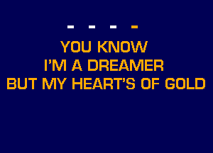YOU KNOW
I'M A DREAMER

BUT MY HEART'S OF GOLD