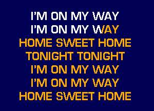 I'M ON MY WAY
I'M ON MY WAY
HOME SWEET HOME
TONIGHT TONIGHT
I'M ON MY WAY
I'M ON MY WAY
HUME SWEET HOME