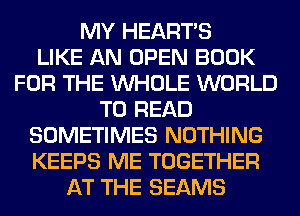 MY HEARTS
LIKE AN OPEN BOOK
FOR THE WHOLE WORLD
TO READ
SOMETIMES NOTHING
KEEPS ME TOGETHER
AT THE BEAMS