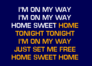 I'M ON MY WAY
I'M ON MY WAY
HOME SWEET HOME
TONIGHT TONIGHT
I'M ON MY WAY
JUST SET ME FREE
HOME SWEET HOME