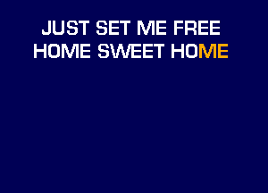 JUST SET ME FREE
HOME SWEET HOME