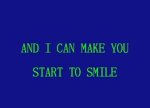 AND I CAN MAKE YOU

START T0 SMILE