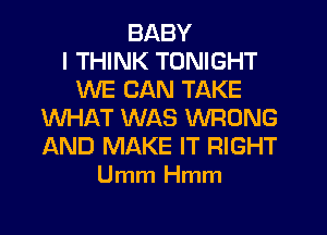 BABY
I THINK TONIGHT
WE CAN TAKE
WHAT WAS WRONG
AND MAKE IT RIGHT
Umm Hmm
