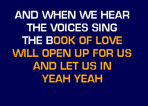 AND WHEN WE HEAR
THE VOICES SING
THE BOOK OF LOVE
WILL OPEN UP FOR US
AND LET US IN
YEAH YEAH