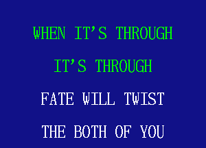 WHEN IT,S THROUGH
IT S THROUGH
FATE WILL TWIST

THE BOTH OF YOU I