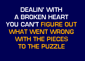 DEALIN' WITH
A BROKEN HEART
YOU CAN'T FIGURE OUT
WHAT WENT WRONG
WITH THE PIECES
TO THE PUZZLE