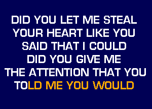 DID YOU LET ME STEAL
YOUR HEART LIKE YOU
SAID THAT I COULD
DID YOU GIVE ME
THE ATTENTION THAT YOU
TOLD ME YOU WOULD