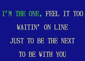 PM THE ONE, FEEL IT T00
WAITIW ON LINE
JUST TO BE THE NEXT
TO BE WITH YOU