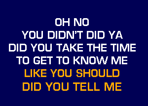 OH NO
YOU DIDN'T DID YA
DID YOU TAKE THE TIME
TO GET TO KNOW ME
LIKE YOU SHOULD

DID YOU TELL ME