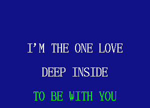 I,M THE ONE LOVE
DEEP INSIDE

TO BE WITH YOU I