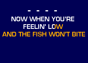 NOW WHEN YOU'RE
FEELIM LOW
AND THE FISH WON'T BITE