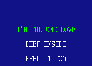 I,M THE ONE LOVE
DEEP INSIDE

FEEL IT T00 l