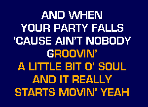 AND WHEN
YOUR PARTY FALLS
'CAUSE AIN'T NOBODY
GROOVIN'

A LITTLE BIT 0' SOUL
AND IT REALLY
STARTS MOVIM YEAH